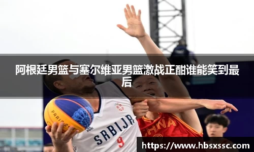 阿根廷男篮与塞尔维亚男篮激战正酣谁能笑到最后
